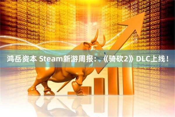 鸿岳资本 Steam新游周报：《骑砍2》DLC上线！