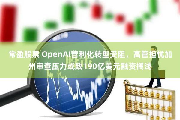 常盈股票 OpenAI营利化转型受阻，高管担忧加州审查压力或致190亿美元融资搁浅