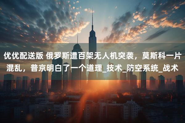 优优配送版 俄罗斯遭百架无人机突袭,莫斯科一片混乱,普京明白了一个道理_技术_防空系统_战术