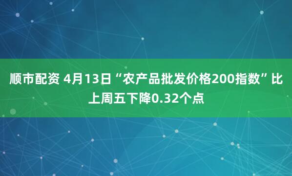 顺市配资 4月13日“农产品批发价格200指数”比上周五下降0.32个点