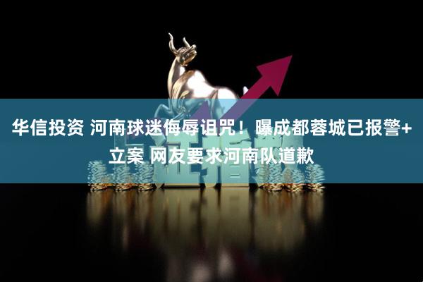 华信投资 河南球迷侮辱诅咒！曝成都蓉城已报警+立案 网友要求河南队道歉