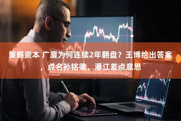 策略资本 广厦为何连续2年翻盘？王博给出答案，点名孙铭徽，潘江差点意思