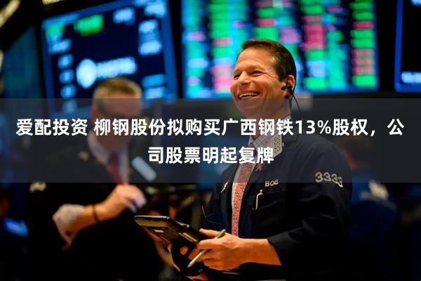 爱配投资 柳钢股份拟购买广西钢铁13%股权,公司股票明起复牌