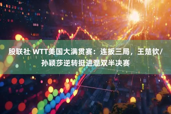 股联社 WTT美国大满贯赛：连扳三局，王楚钦/孙颖莎逆转挺进混双半决赛
