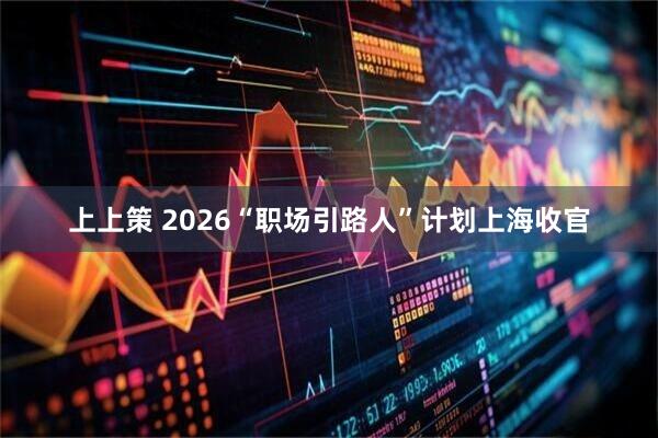 上上策 2026“职场引路人”计划上海收官